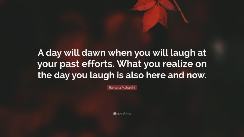 Ramana Maharshi Quote: “A day will dawn when you will laugh at your past efforts. What you realize on the day you laugh is also here and now.”