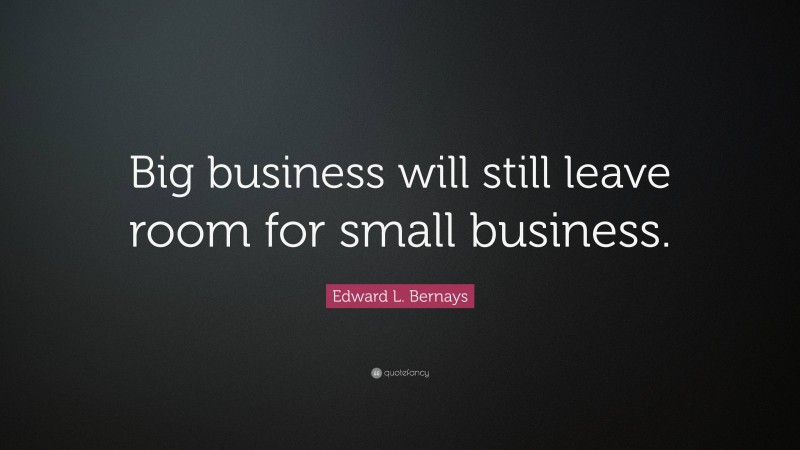 Edward L. Bernays Quote: “Big business will still leave room for small business.”