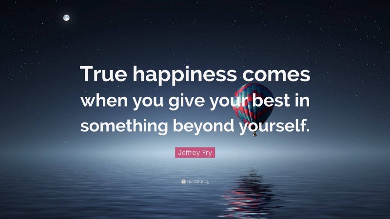 Jeffrey Fry Quote: “True happiness comes when you give your best in something beyond yourself.”