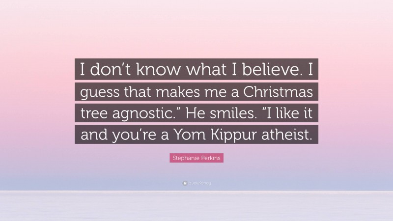 Stephanie Perkins Quote: “I don’t know what I believe. I guess that makes me a Christmas tree agnostic.” He smiles. “I like it and you’re a Yom Kippur atheist.”