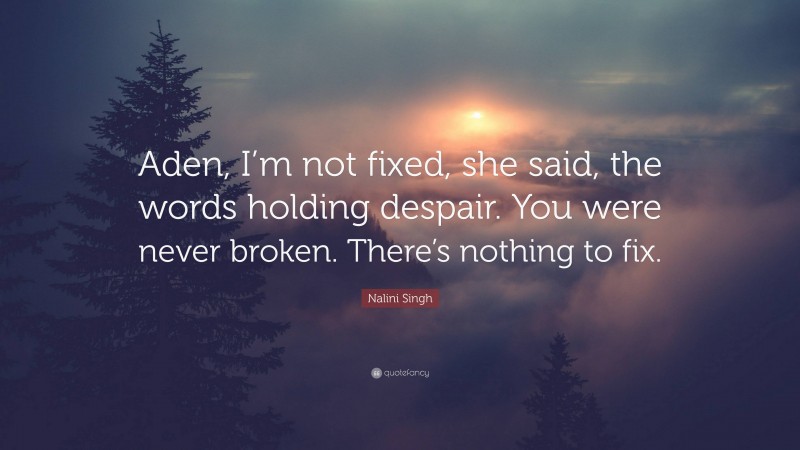 Nalini Singh Quote: “Aden, I’m not fixed, she said, the words holding despair. You were never broken. There’s nothing to fix.”