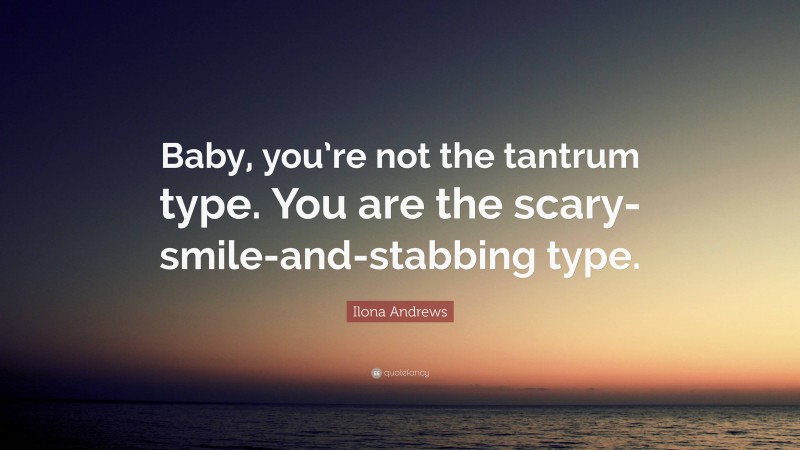 Ilona Andrews Quote: “Baby, you’re not the tantrum type. You are the scary-smile-and-stabbing type.”