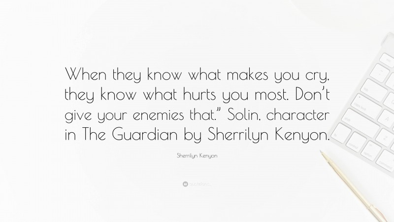 Sherrilyn Kenyon Quote: “When they know what makes you cry, they know what hurts you most. Don’t give your enemies that.” Solin, character in The Guardian by Sherrilyn Kenyon.”