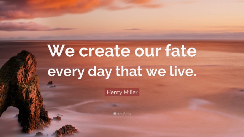 Henry Miller Quote: “We create our fate every day that we live.”