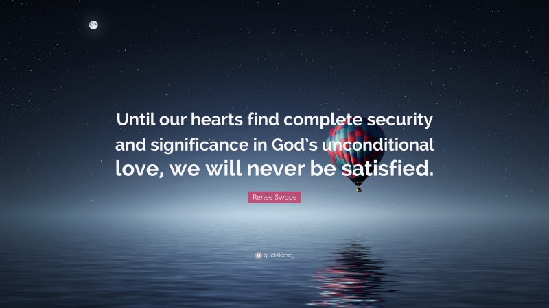 Renee Swope Quote: “Until our hearts find complete security and significance in God’s unconditional love, we will never be satisfied.”