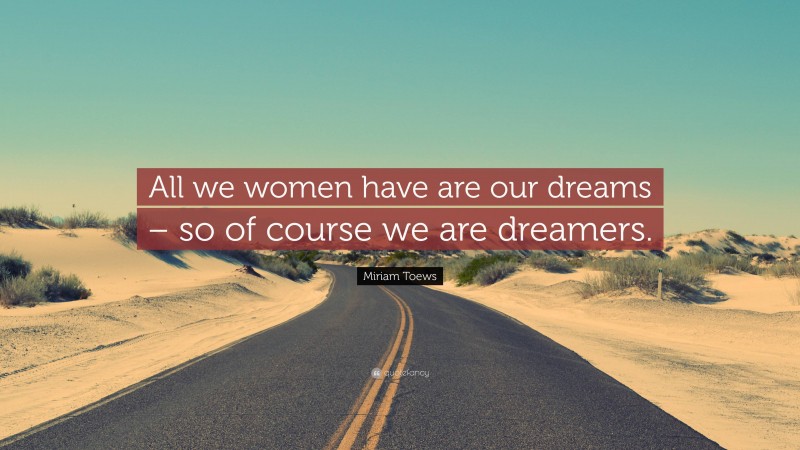 Miriam Toews Quote: “All we women have are our dreams – so of course we are dreamers.”