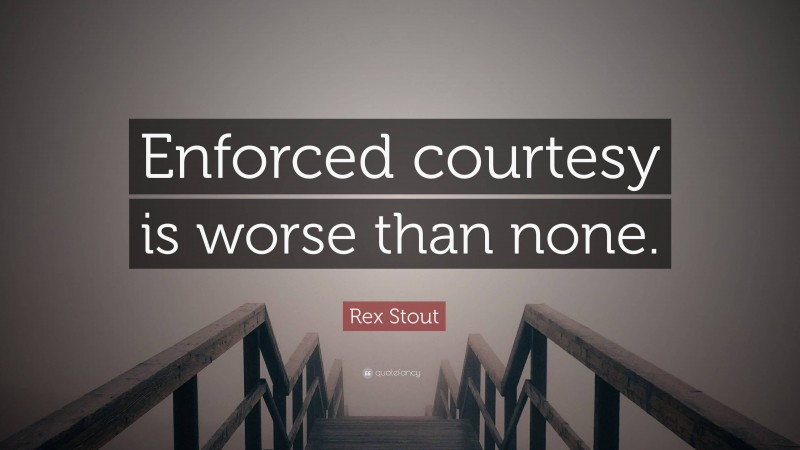 Rex Stout Quote: “Enforced courtesy is worse than none.”