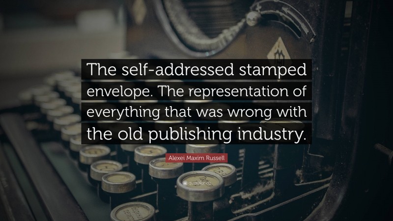 Alexei Maxim Russell Quote: “The self-addressed stamped envelope. The representation of everything that was wrong with the old publishing industry.”