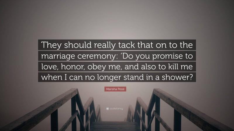 Marisha Pessl Quote: “They should really tack that on to the marriage ceremony: ‘Do you promise to love, honor, obey me, and also to kill me when I can no longer stand in a shower?”