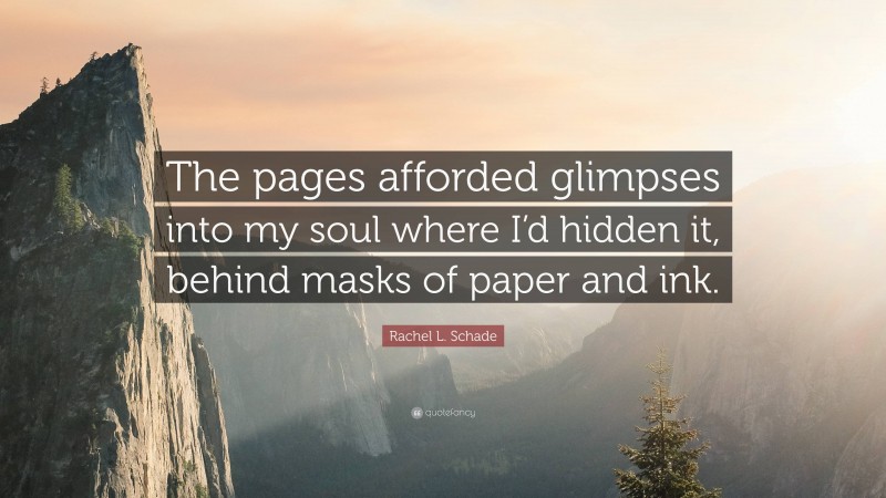 Rachel L. Schade Quote: “The pages afforded glimpses into my soul where I’d hidden it, behind masks of paper and ink.”