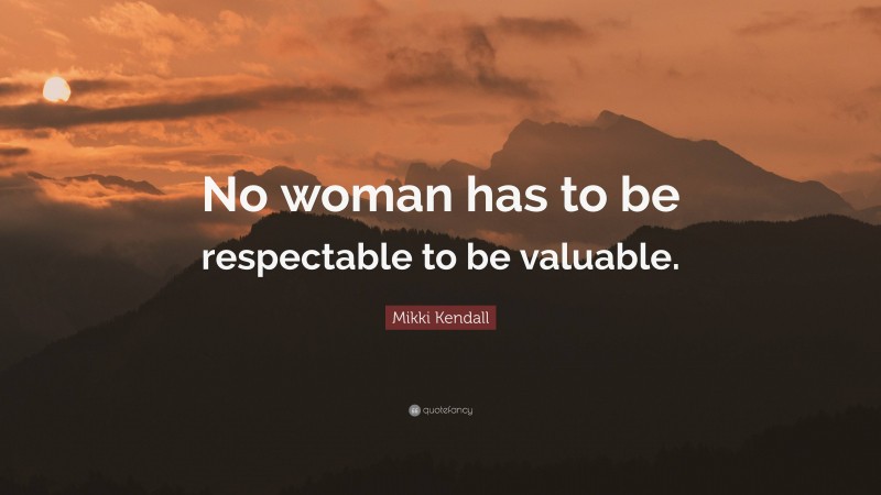 Mikki Kendall Quote: “No woman has to be respectable to be valuable.”