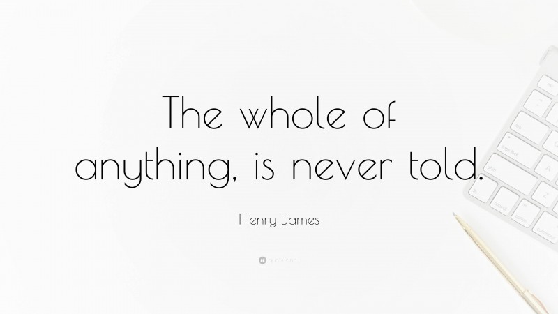 Henry James Quote: “The whole of anything, is never told.”