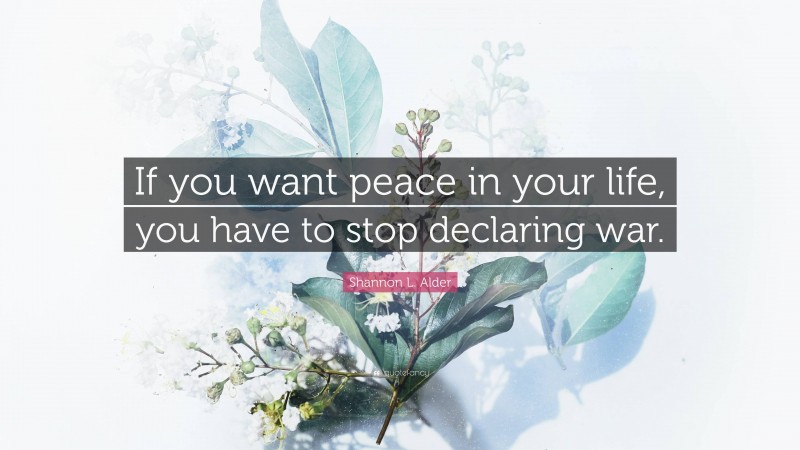 Shannon L. Alder Quote: “If you want peace in your life, you have to stop declaring war.”