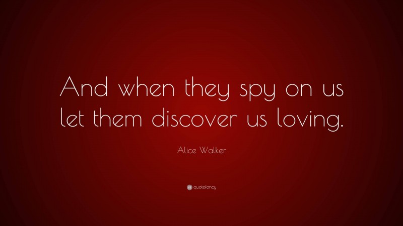 Alice Walker Quote: “And when they spy on us let them discover us loving.”