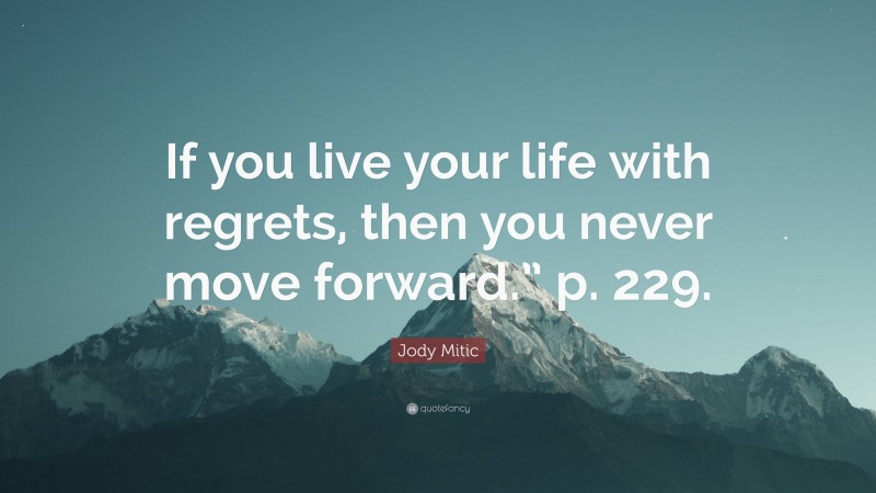 Jody Mitic Quote: “If you live your life with regrets, then you never move forward.” p. 229.”