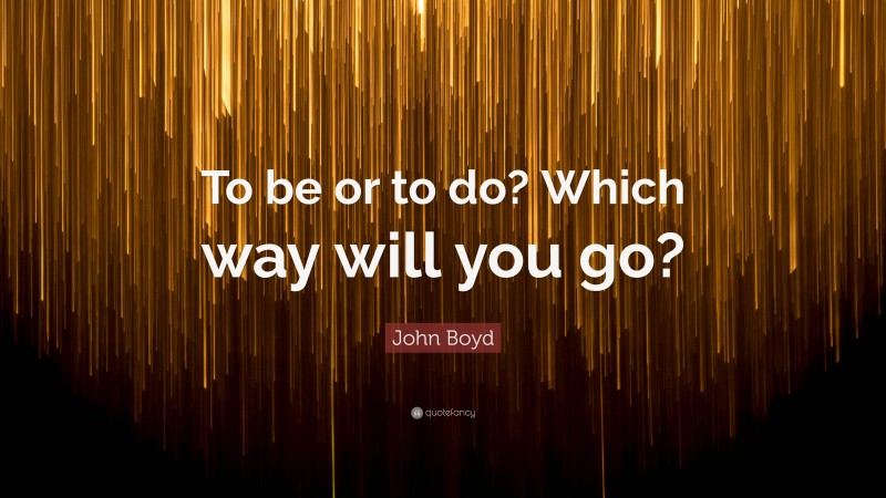 John Boyd Quote: “To be or to do? Which way will you go?”