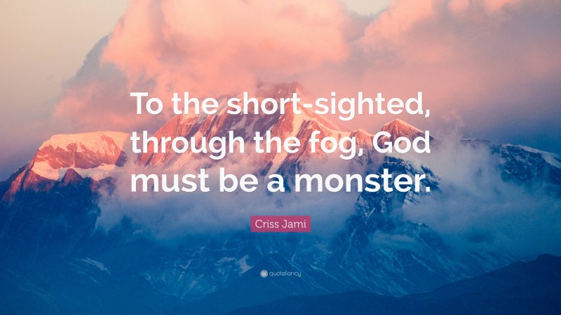 Criss Jami Quote: “To the short-sighted, through the fog, God must be a monster.”