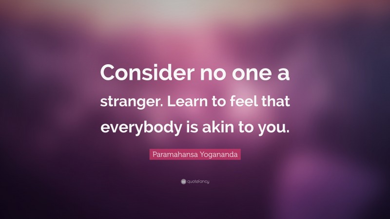 Paramahansa Yogananda Quote: “Consider no one a stranger. Learn to feel that everybody is akin to you.”