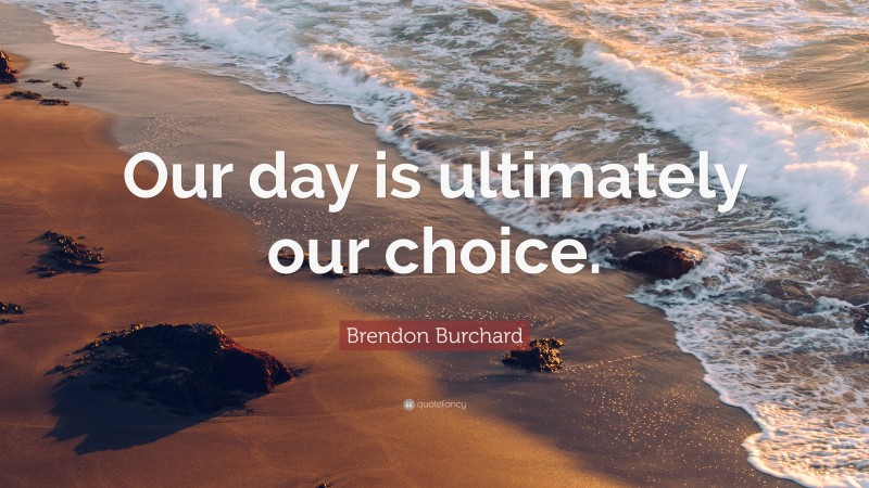 Brendon Burchard Quote: “Our day is ultimately our choice.”