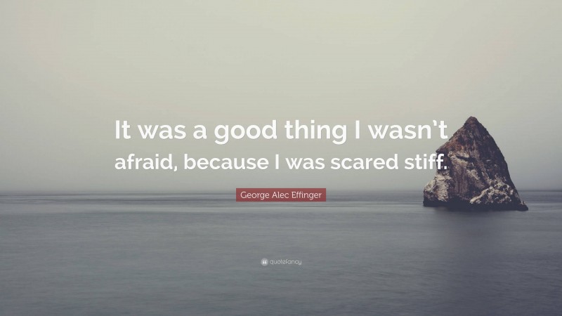 George Alec Effinger Quote: “It was a good thing I wasn’t afraid, because I was scared stiff.”