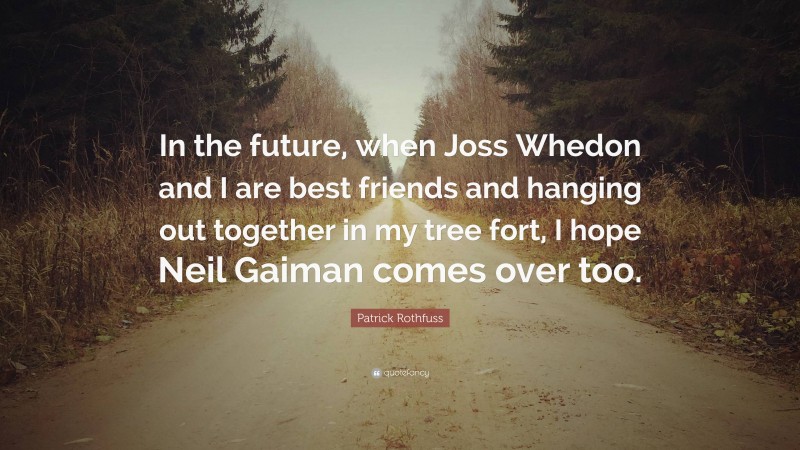 Patrick Rothfuss Quote: “In the future, when Joss Whedon and I are best friends and hanging out together in my tree fort, I hope Neil Gaiman comes over too.”