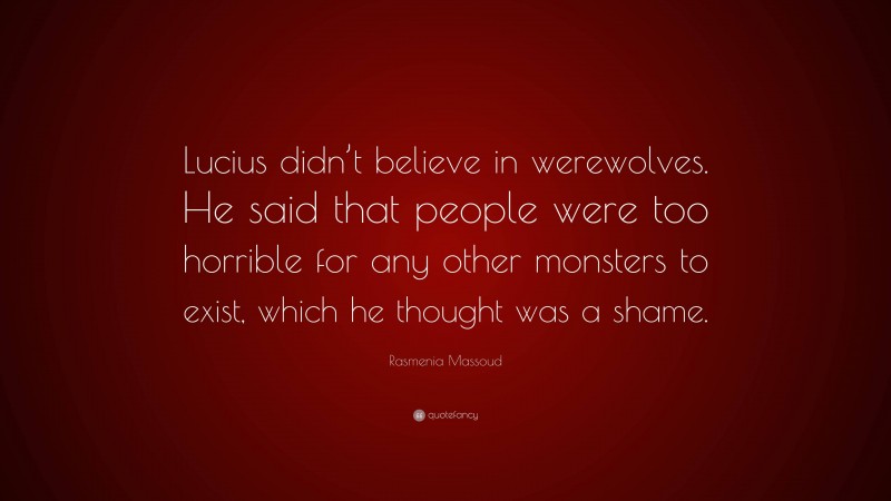 Rasmenia Massoud Quote: “Lucius didn’t believe in werewolves. He said that people were too horrible for any other monsters to exist, which he thought was a shame.”