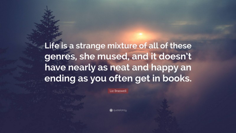 Liz Braswell Quote: “Life is a strange mixture of all of these genres, she mused, and it doesn’t have nearly as neat and happy an ending as you often get in books.”