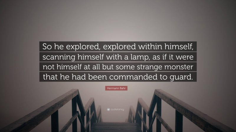 Hermann Bahr Quote: “So he explored, explored within himself, scanning himself with a lamp, as if it were not himself at all but some strange monster that he had been commanded to guard.”