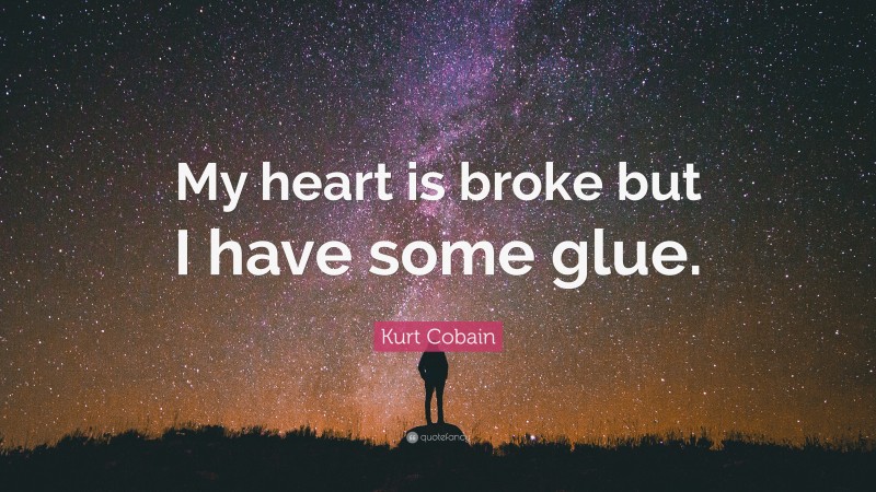 Kurt Cobain Quote: “My heart is broke but I have some glue.”