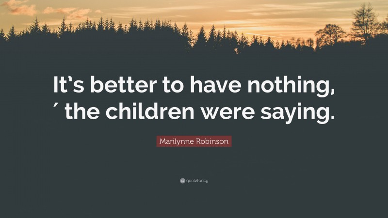 Marilynne Robinson Quote: “It’s better to have nothing,′ the children were saying.”