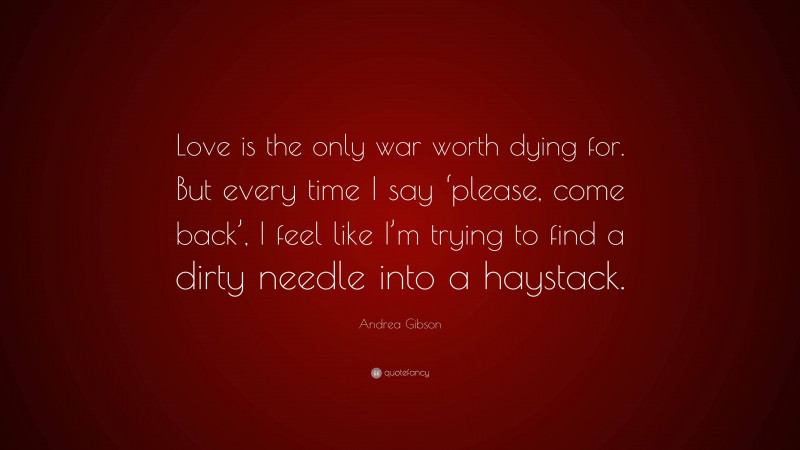 Andrea Gibson Quote: “Love is the only war worth dying for. But every time I say ‘please, come back’, I feel like I’m trying to find a dirty needle into a haystack.”