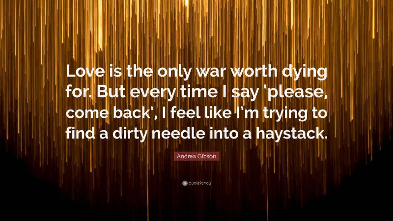 Andrea Gibson Quote: “Love is the only war worth dying for. But every time I say ‘please, come back’, I feel like I’m trying to find a dirty needle into a haystack.”