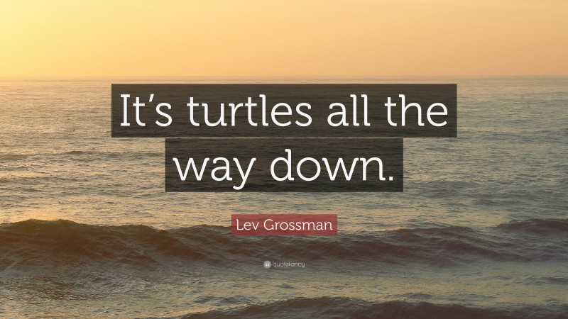 Lev Grossman Quote: “It’s turtles all the way down.”