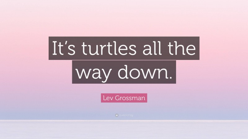 Lev Grossman Quote: “It’s turtles all the way down.”