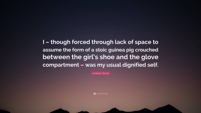 Jonathan Stroud Quote: “I – though forced through lack of space to assume the form of a stoic guinea pig crouched between the girl’s shoe and the glove compartment – was my usual dignified self.”