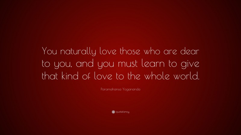 Paramahansa Yogananda Quote: “You naturally love those who are dear to you, and you must learn to give that kind of love to the whole world.”
