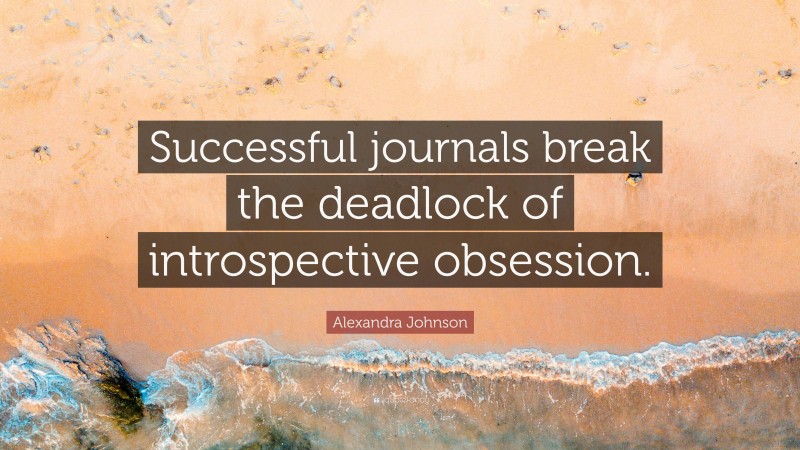 Alexandra Johnson Quote: “Successful journals break the deadlock of introspective obsession.”