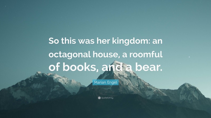 Marian Engel Quote: “So this was her kingdom: an octagonal house, a roomful of books, and a bear.”