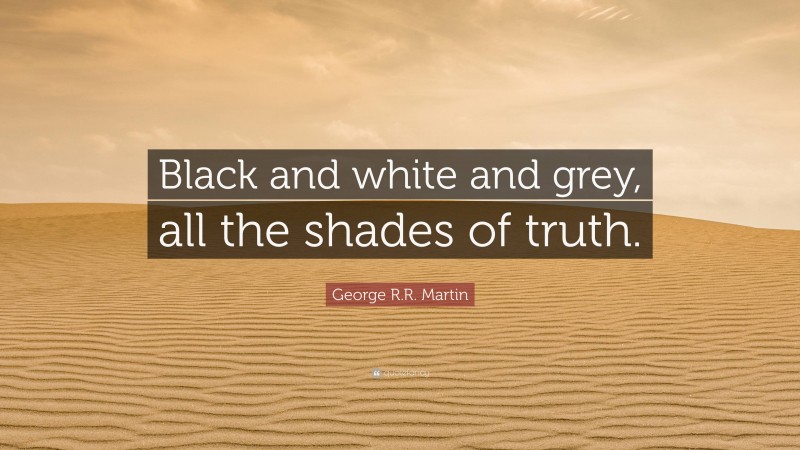 George R.R. Martin Quote: “Black and white and grey, all the shades of truth.”