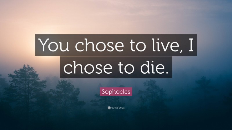 Sophocles Quote: “You chose to live, I chose to die.”