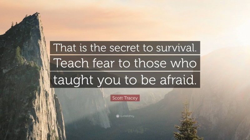 Scott Tracey Quote: “That is the secret to survival. Teach fear to those who taught you to be afraid.”