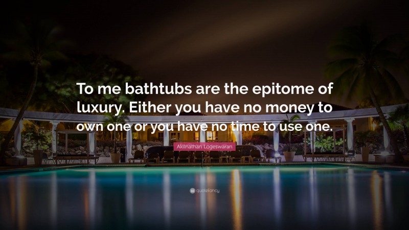 Akilnathan Logeswaran Quote: “To me bathtubs are the epitome of luxury. Either you have no money to own one or you have no time to use one.”