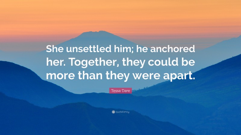 Tessa Dare Quote: “She unsettled him; he anchored her. Together, they could be more than they were apart.”
