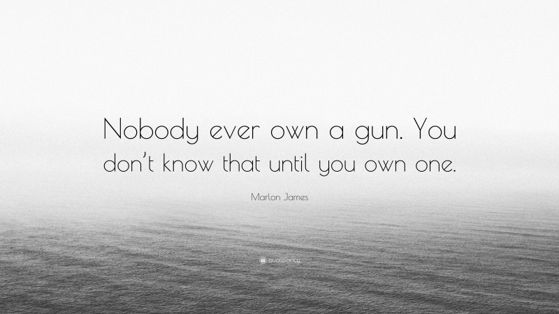 Marlon James Quote: “Nobody ever own a gun. You don’t know that until you own one.”