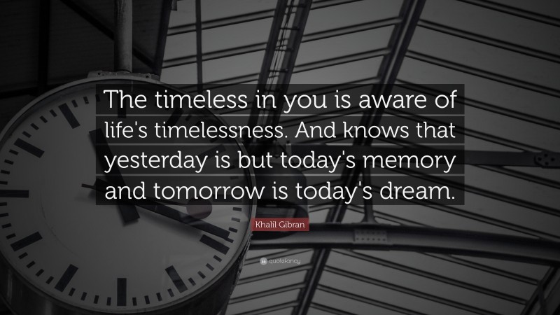 Khalil Gibran Quote: “The timeless in you is aware of life's timelessness. And knows that yesterday is but today's memory and tomorrow is today's dream.”
