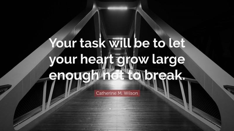 Catherine M. Wilson Quote: “Your task will be to let your heart grow large enough not to break.”
