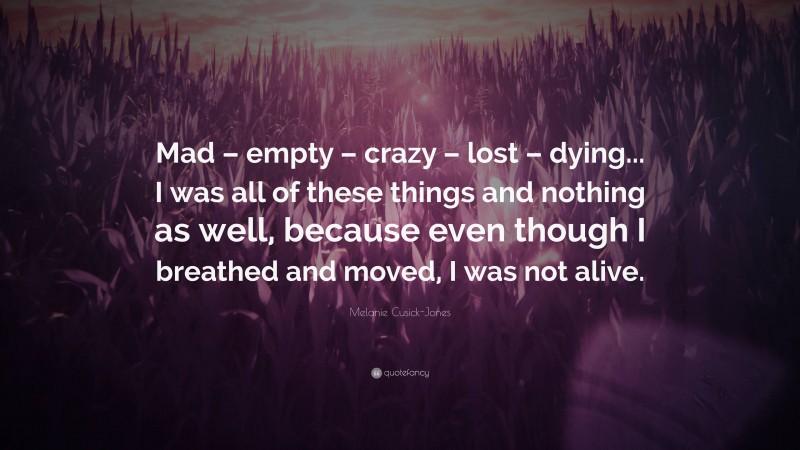 Melanie Cusick-Jones Quote: “Mad – empty – crazy – lost – dying... I was all of these things and nothing as well, because even though I breathed and moved, I was not alive.”