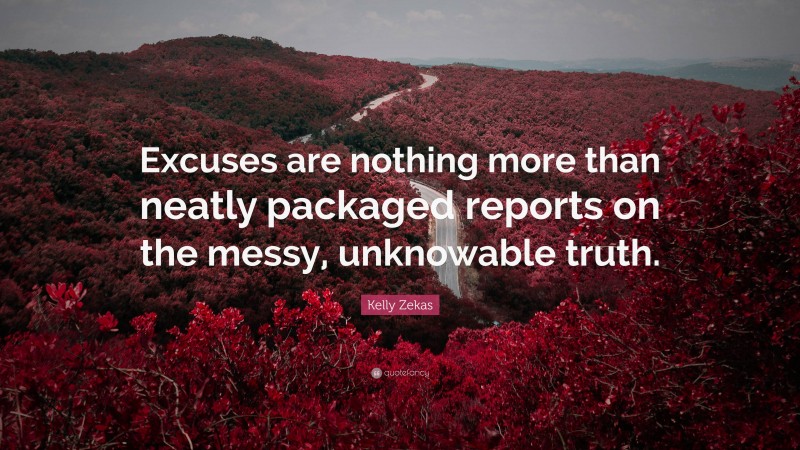 Kelly Zekas Quote: “Excuses are nothing more than neatly packaged reports on the messy, unknowable truth.”