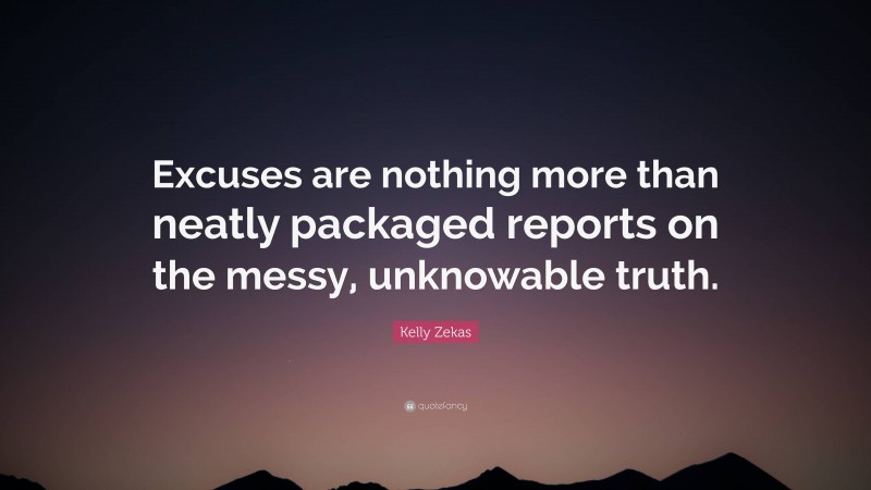 Kelly Zekas Quote: “Excuses are nothing more than neatly packaged reports on the messy, unknowable truth.”