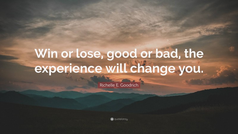 Richelle E. Goodrich Quote: “Win or lose, good or bad, the experience will change you.”